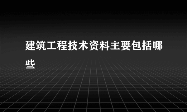 建筑工程技术资料主要包括哪些