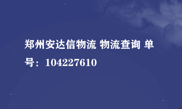 郑州安达信物流 物流查询 单号：104227610