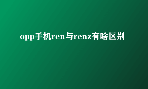 opp手机ren与renz有啥区别