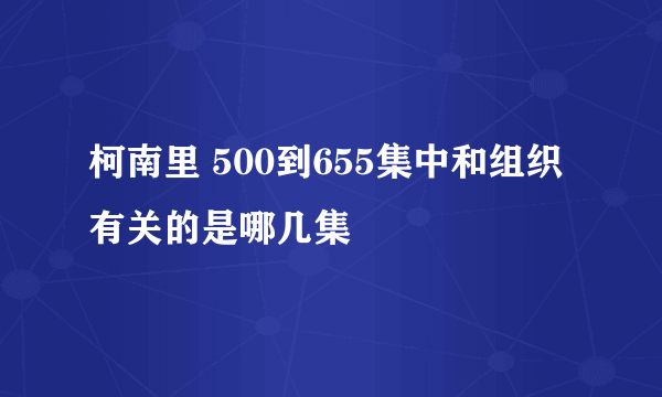 柯南里 500到655集中和组织有关的是哪几集