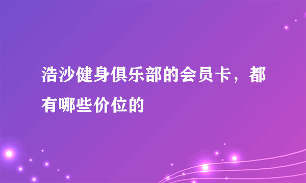 浩沙健身俱乐部的会员卡，都有哪些价位的