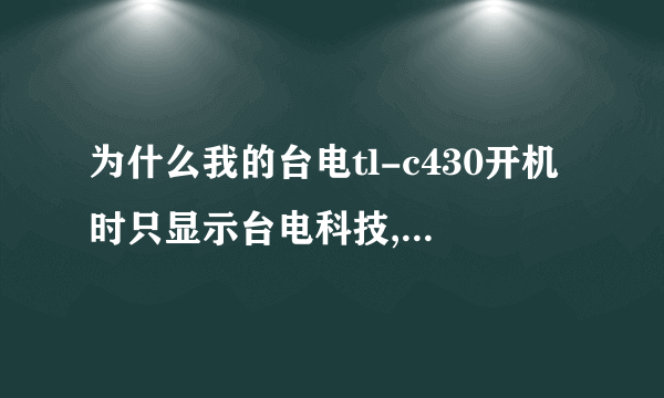 为什么我的台电tl-c430开机时只显示台电科技,然后再就没反应了，可以关机，其他键都没有作用?