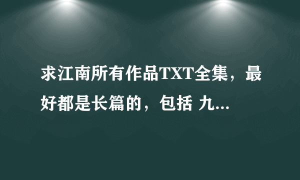 求江南所有作品TXT全集，最好都是长篇的，包括 九州《缥缈录》《光明皇帝》 《此间的少年》还有龙族