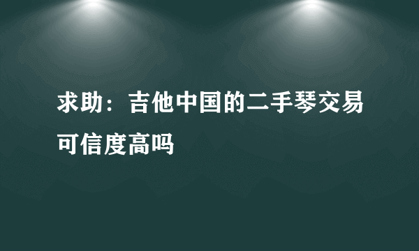 求助：吉他中国的二手琴交易可信度高吗