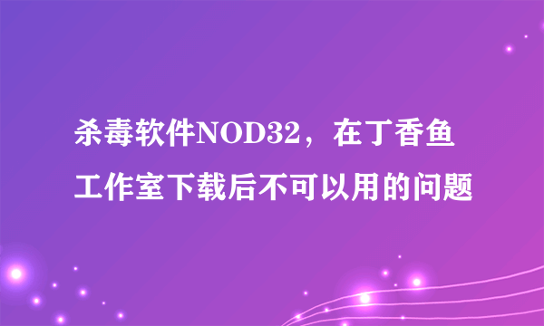 杀毒软件NOD32，在丁香鱼工作室下载后不可以用的问题