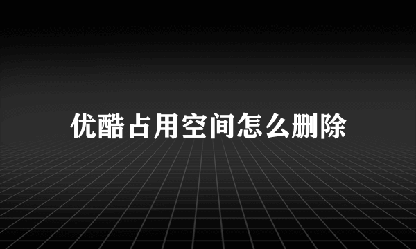 优酷占用空间怎么删除