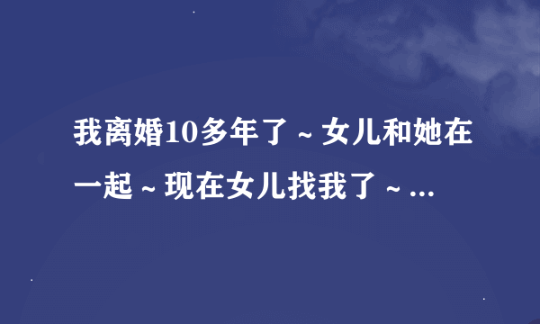 我离婚10多年了∼女儿和她在一起∼现在女儿找我了∼我该怎么和她沟通感情呢!