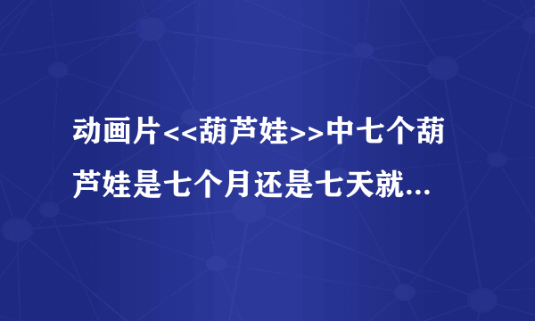 动画片<<葫芦娃>>中七个葫芦娃是七个月还是七天就出生的？谢谢啦！