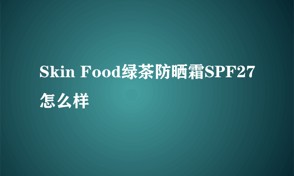 Skin Food绿茶防晒霜SPF27怎么样