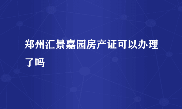 郑州汇景嘉园房产证可以办理了吗