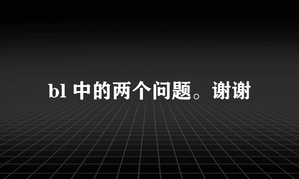 bl 中的两个问题。谢谢