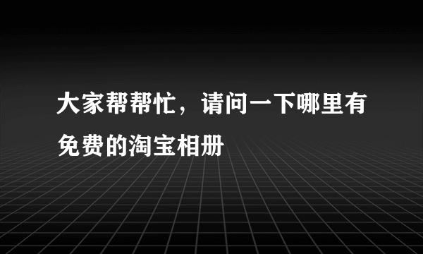 大家帮帮忙，请问一下哪里有免费的淘宝相册