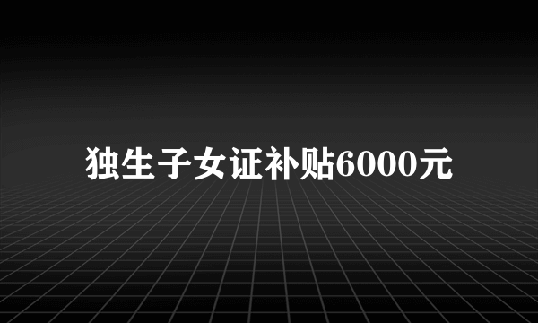 独生子女证补贴6000元