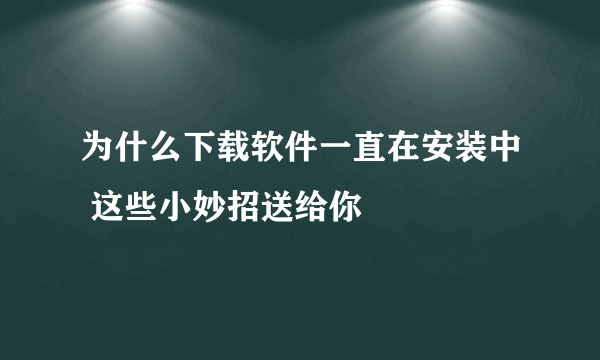 为什么下载软件一直在安装中 这些小妙招送给你