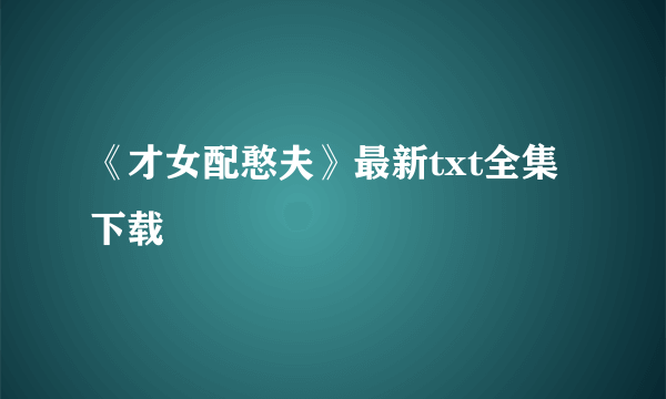 《才女配憨夫》最新txt全集下载