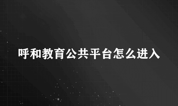 呼和教育公共平台怎么进入