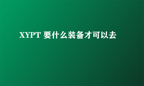 XYPT 要什么装备才可以去