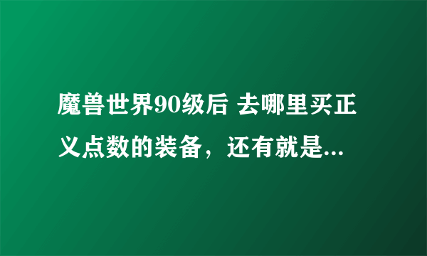 魔兽世界90级后 去哪里买正义点数的装备，还有就是90以后就直接能在新地图飞行了么？