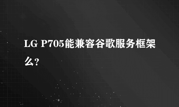 LG P705能兼容谷歌服务框架么？