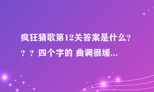 疯狂猜歌第12关答案是什么？？？四个字的 曲调很缓慢的 求解啊！！！！！！！！！！！！！！！！！！