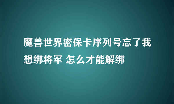 魔兽世界密保卡序列号忘了我想绑将军 怎么才能解绑