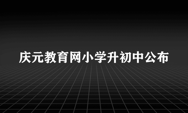 庆元教育网小学升初中公布