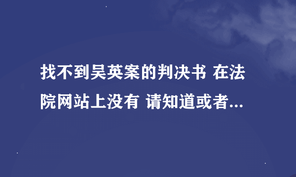 找不到吴英案的判决书 在法院网站上没有 请知道或者有吴英 一审 二审 判决书的 各位大神发给我 。。。