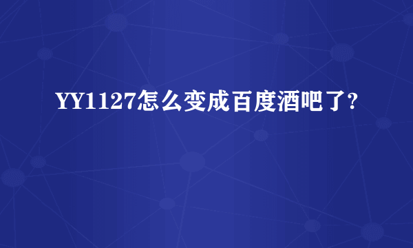 YY1127怎么变成百度酒吧了?