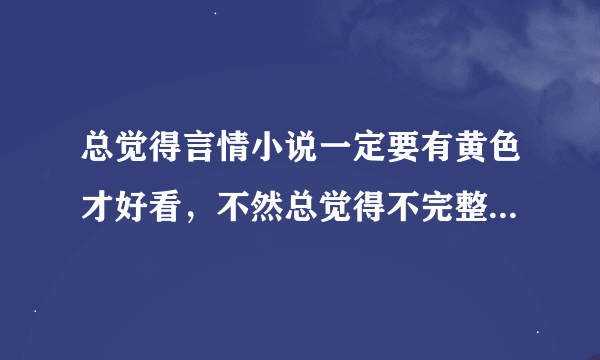 总觉得言情小说一定要有黄色才好看，不然总觉得不完整~不知道大家是否有这种感想？