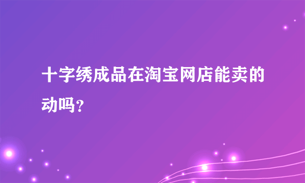 十字绣成品在淘宝网店能卖的动吗？