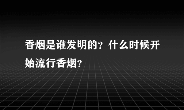 香烟是谁发明的？什么时候开始流行香烟？