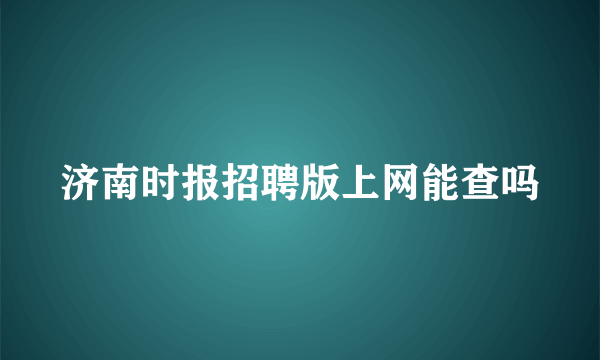 济南时报招聘版上网能查吗