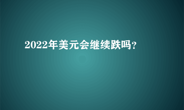 2022年美元会继续跌吗？