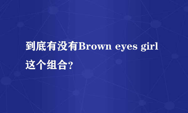 到底有没有Brown eyes girl这个组合？