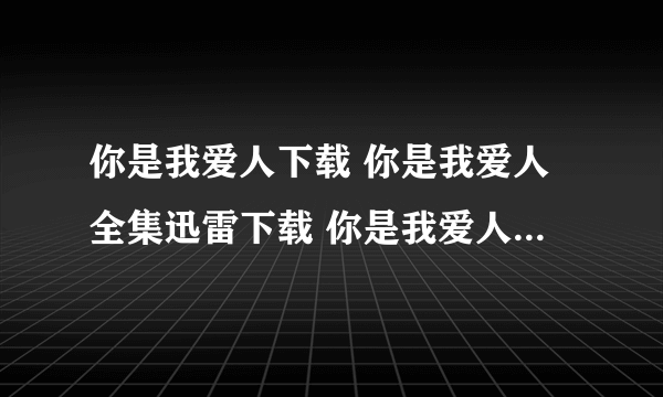 你是我爱人下载 你是我爱人全集迅雷下载 你是我爱人下载地址