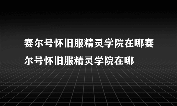 赛尔号怀旧服精灵学院在哪赛尔号怀旧服精灵学院在哪