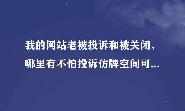 我的网站老被投诉和被关闭，哪里有不怕投诉仿牌空间可以购买?