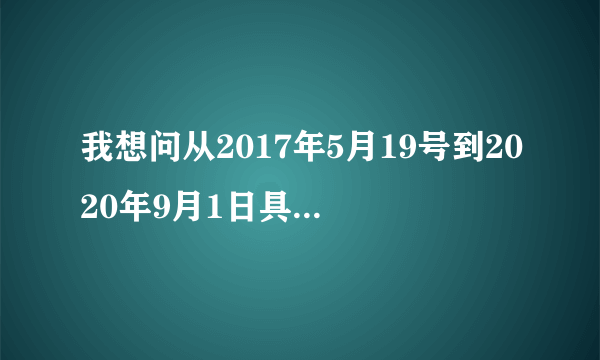 我想问从2017年5月19号到2020年9月1日具体一共多少天？