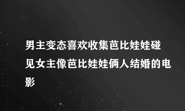 男主变态喜欢收集芭比娃娃碰见女主像芭比娃娃俩人结婚的电影