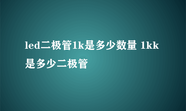 led二极管1k是多少数量 1kk是多少二极管