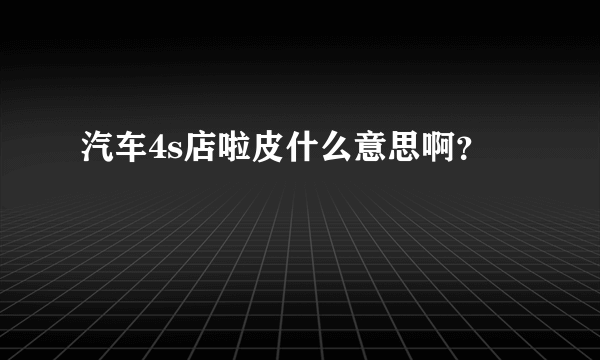 汽车4s店啦皮什么意思啊？