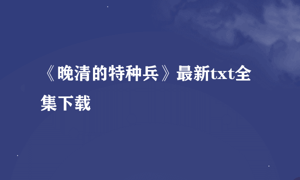 《晚清的特种兵》最新txt全集下载