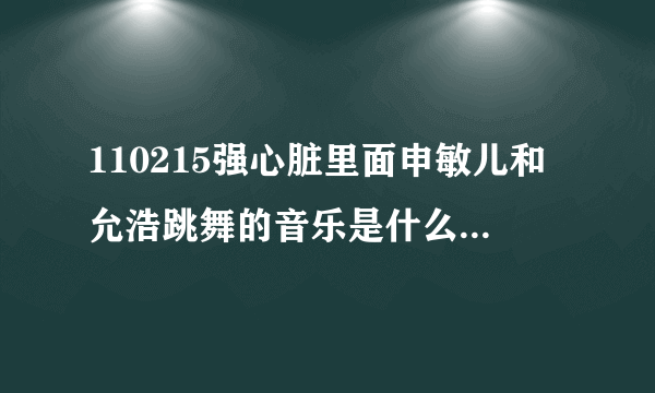 110215强心脏里面申敏儿和允浩跳舞的音乐是什么歌啊？好熟悉啊 但是想不起来