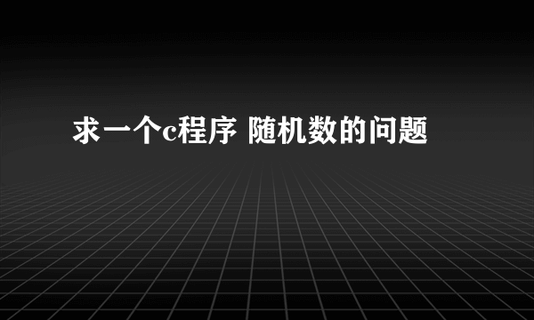 求一个c程序 随机数的问题