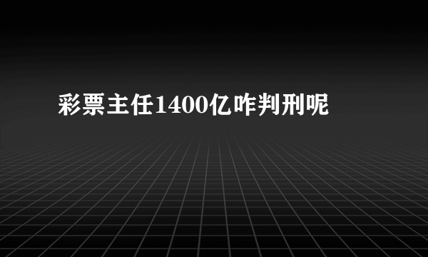 彩票主任1400亿咋判刑呢