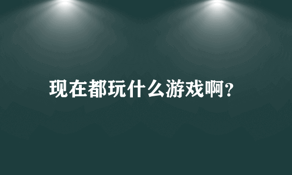 现在都玩什么游戏啊？