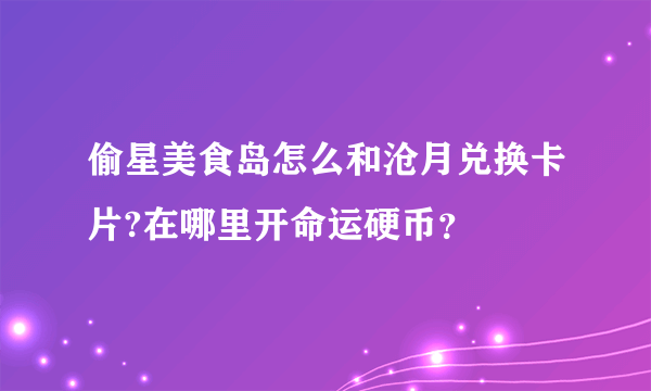 偷星美食岛怎么和沧月兑换卡片?在哪里开命运硬币？