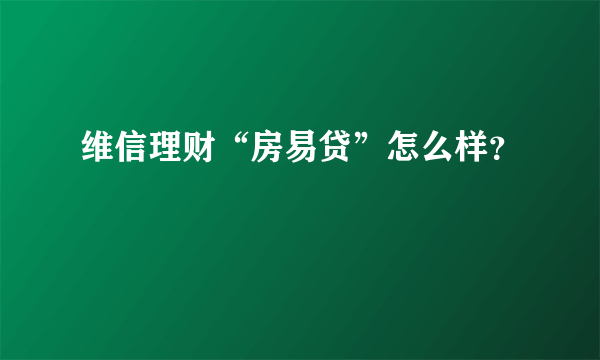 维信理财“房易贷”怎么样？