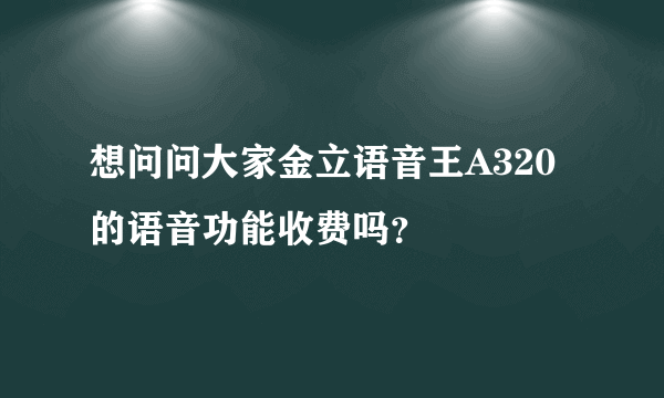 想问问大家金立语音王A320的语音功能收费吗？