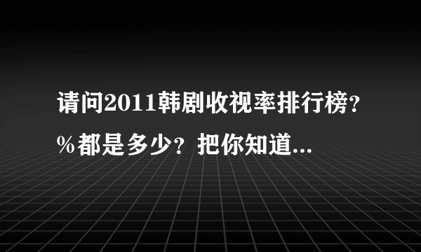 请问2011韩剧收视率排行榜？%都是多少？把你知道的写下来吧。我指的是在韩国。谢谢。